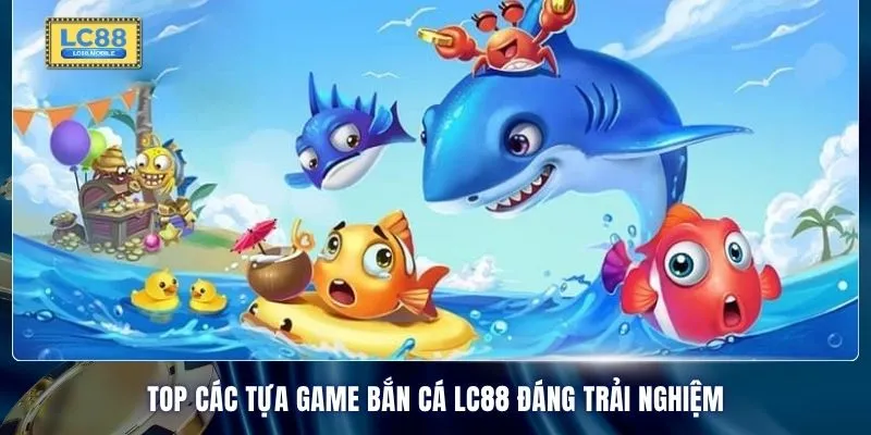 Top các tựa game bắn cá LC88 đáng trải nghiệm